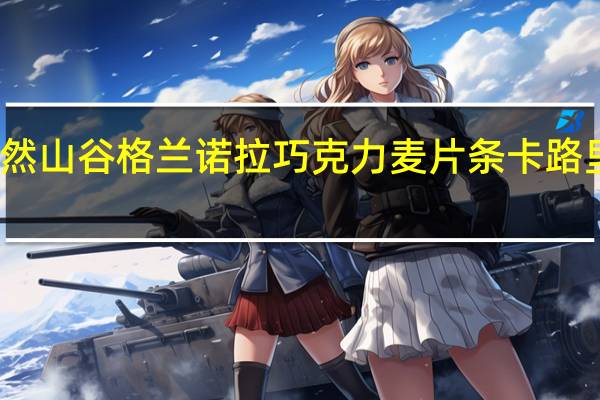 天然山谷 格兰诺拉巧克力麦片条卡路里是多少