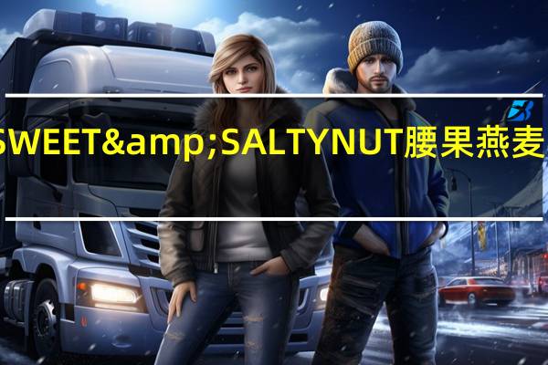天然山谷 SWEET&SALTYNUT腰果燕麦条卡路里是多少