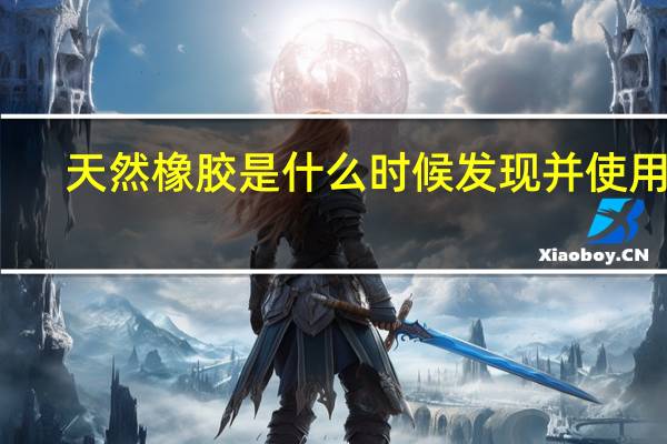 天然橡胶是什么时候发现并使用的