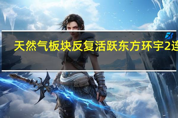 天然气板块反复活跃 东方环宇2连板