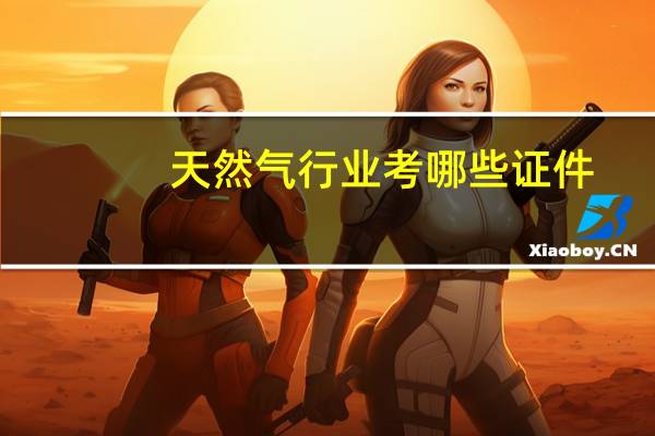 天然气行业考哪些证件