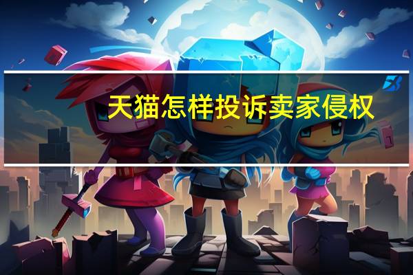 天猫怎样投诉卖家侵权（天猫怎样投诉）