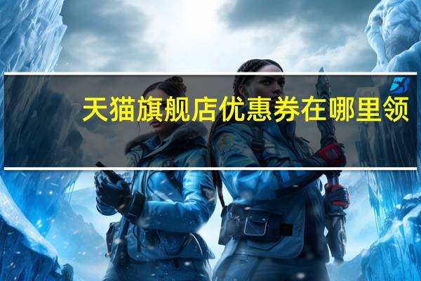 天猫旗舰店优惠券在哪里领（天猫优惠券链接在哪里）