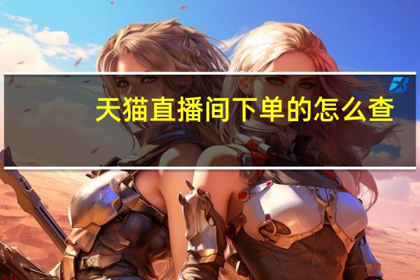 天猫直播间下单的怎么查（天猫直播间）