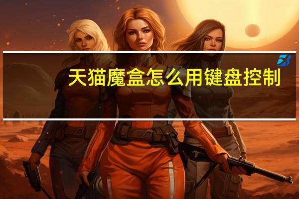 天猫魔盒怎么用键盘控制（天猫魔盒怎么用）