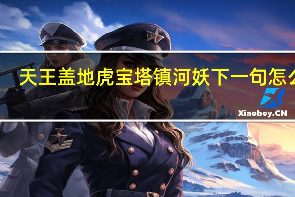 天王盖地虎宝塔镇河妖下一句怎么接（天王盖地虎宝塔镇河妖）