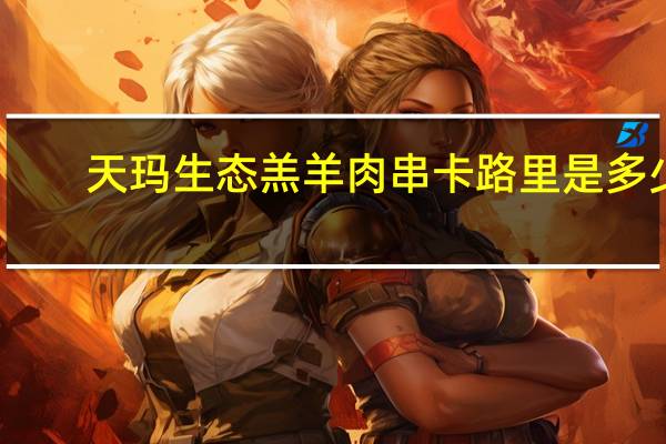 天玛生态 羔羊肉串卡路里是多少