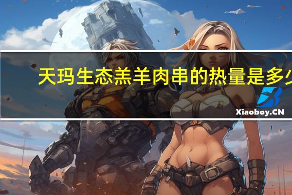 天玛生态 羔羊肉串的热量是多少