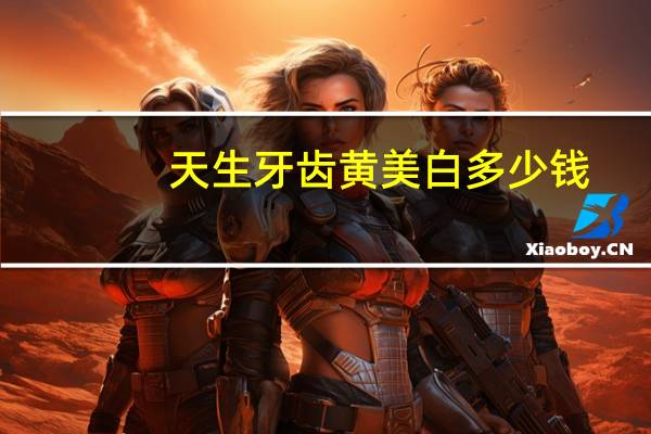 天生牙齿黄美白多少钱(冷光美白牙齿需要多少钱)