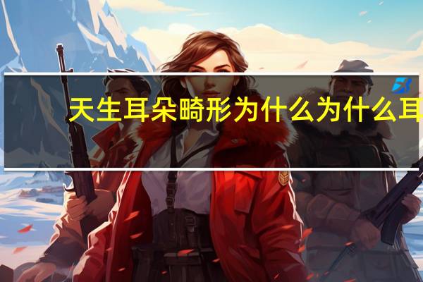天生耳朵畸形为什么 为什么耳朵有畸形