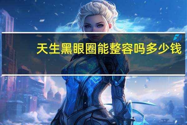 天生黑眼圈能整容吗多少钱？做激光祛黑眼圈手术现在需要多少钱