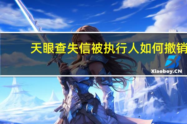 天眼查失信被执行人如何撤销（天眼查失信被执行人）