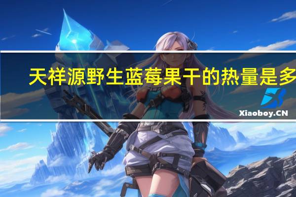 天祥源 野生蓝莓果干的热量是多少