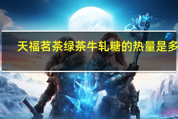 天福茗茶绿茶牛轧糖的热量是多少