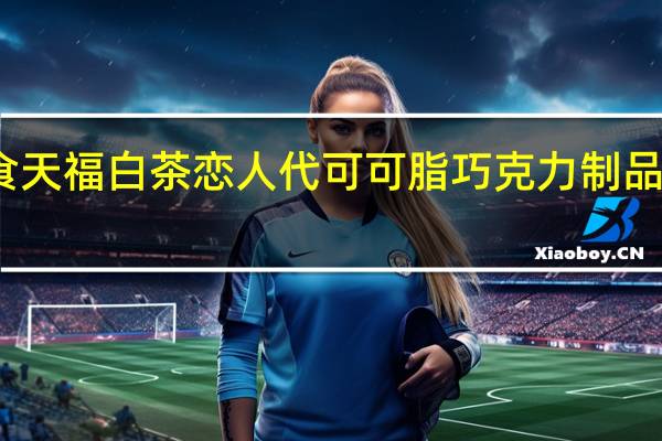 天福茶食 天福 白茶恋人代可可脂巧克力制品卡路里是多少