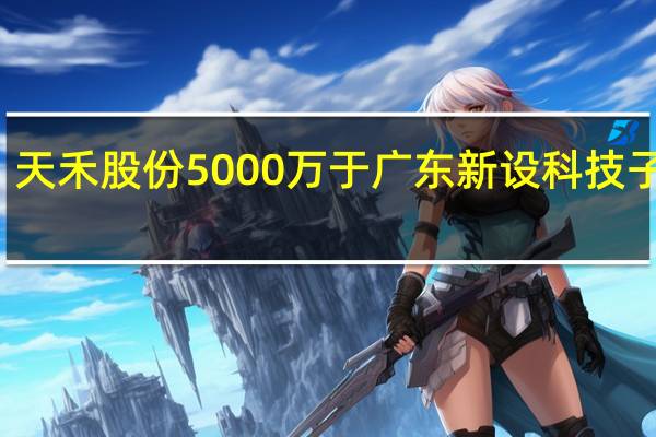 天禾股份5000万于广东新设科技子公司
