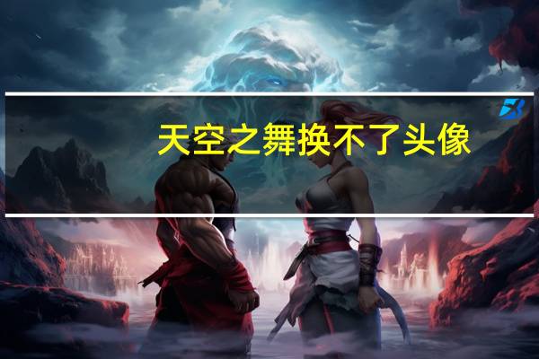 天空之舞换不了头像（天空之舞打不开）