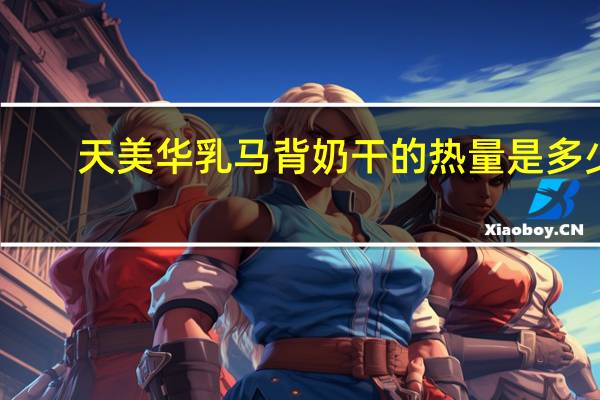 天美华乳 马背奶干的热量是多少