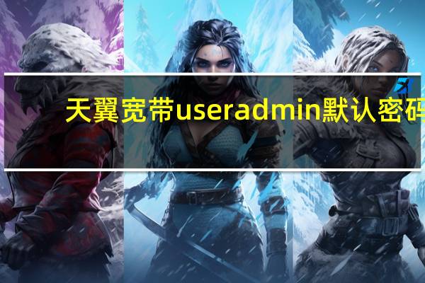 天翼宽带 useradmin 默认密码（天翼宽带useradmin默认密码）