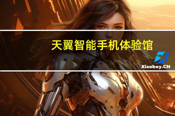 天翼智能手机体验馆（天翼智能手机大全）
