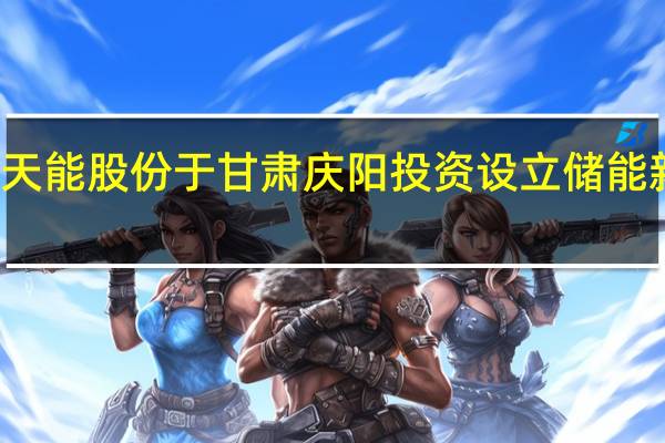 天能股份于甘肃庆阳投资设立储能新公司