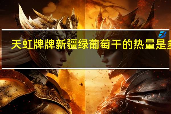 天虹牌 牌 新疆绿葡萄干的热量是多少