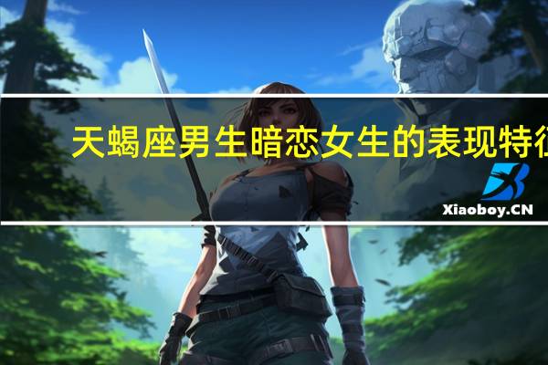 天蝎座男生暗恋女生的表现特征（天蝎座男生暗恋女生的表现）