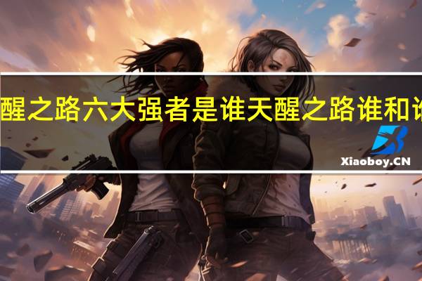 天醒之路六大强者是谁 天醒之路谁和谁是一对