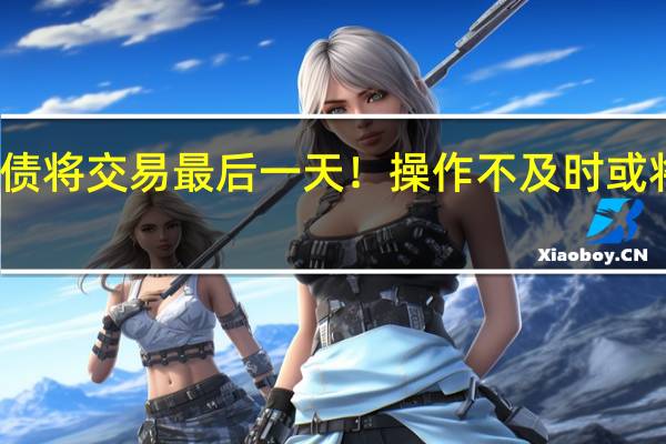 天铁转债将交易最后一天！操作不及时或将亏损超40%