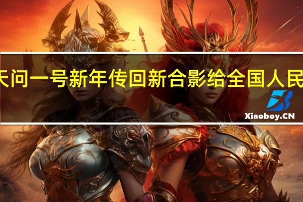 天问一号新年传回新合影 给全国人民报平安