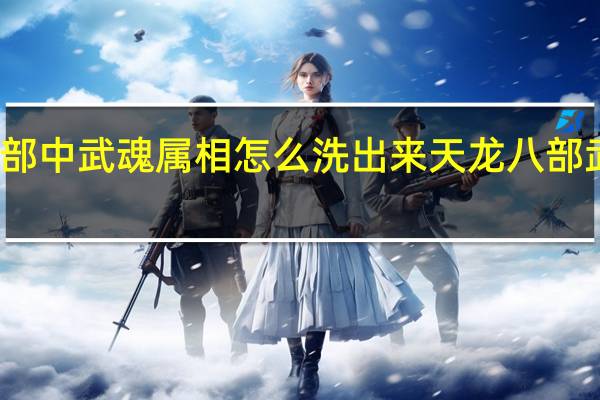 天龙八部中武魂属相怎么洗出来 天龙八部武魂怎么合成