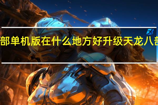天龙八部单机版在什么地方好升级 天龙八部单机版操作