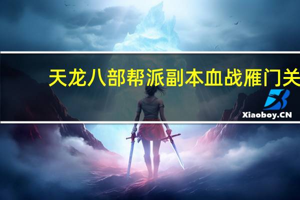 天龙八部帮派副本血战雁门关（天龙八部副本玩法解析）