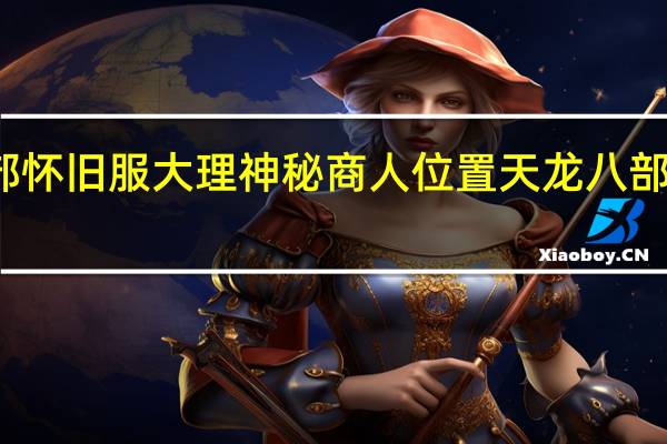 天龙八部怀旧服大理神秘商人位置 天龙八部大理神秘商人