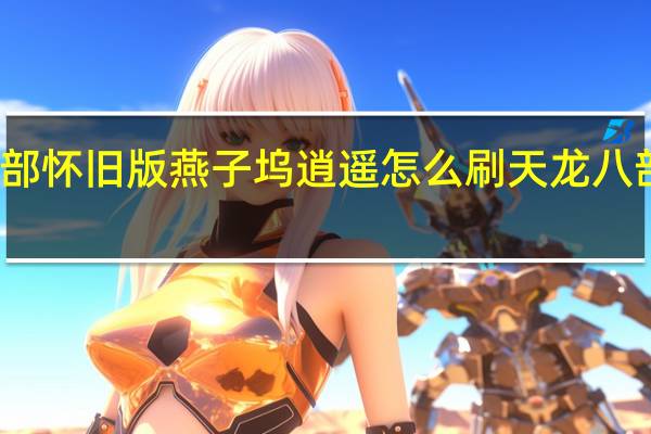 天龙八部怀旧版燕子坞逍遥怎么刷 天龙八部燕子坞攻略