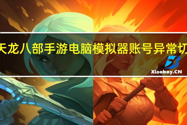 天龙八部手游电脑模拟器账号异常切换412（天龙八部手游电脑版模拟器）