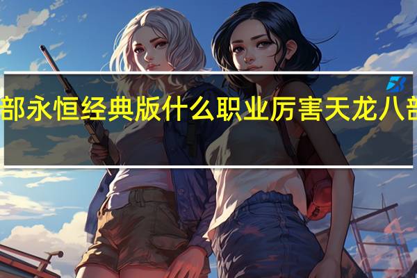 天龙八部永恒经典版什么职业厉害 天龙八部永恒经典版