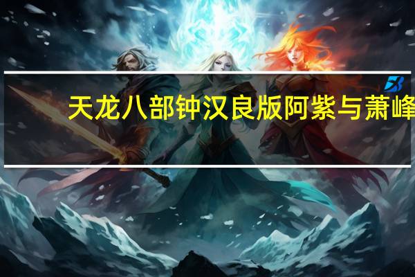 天龙八部钟汉良版阿紫与萧峰（天龙八部钟汉良版片尾曲）
