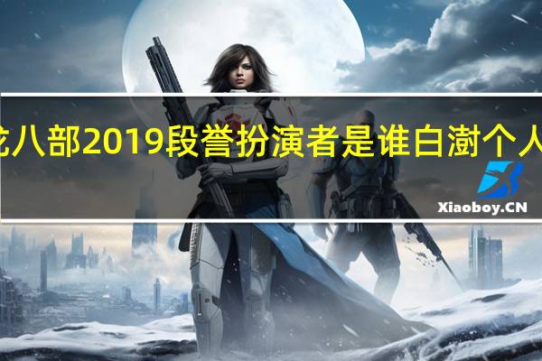 天龙八部2019段誉扮演者是谁白澍个人资料介绍