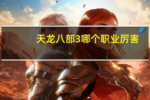 天龙八部3哪个职业厉害（《天龙八部3》天龙八部3远攻职业选择心得）