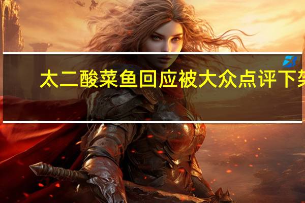 太二酸菜鱼回应被大众点评下架：目前正在研究中