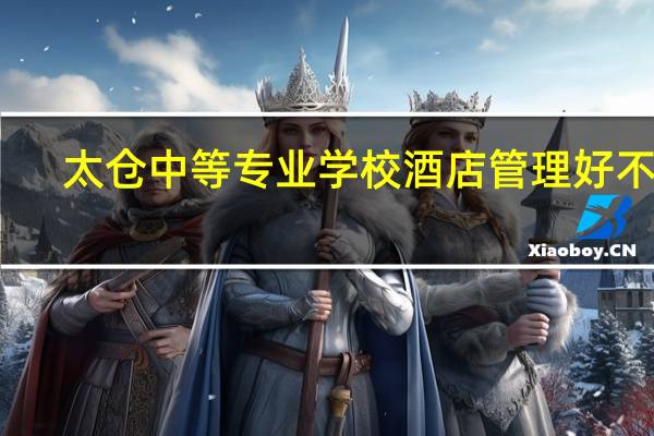 太仓中等专业学校酒店管理好不好