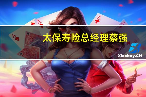 太保寿险总经理蔡强：保险产品定价利率下调对行业和保险公司都有利