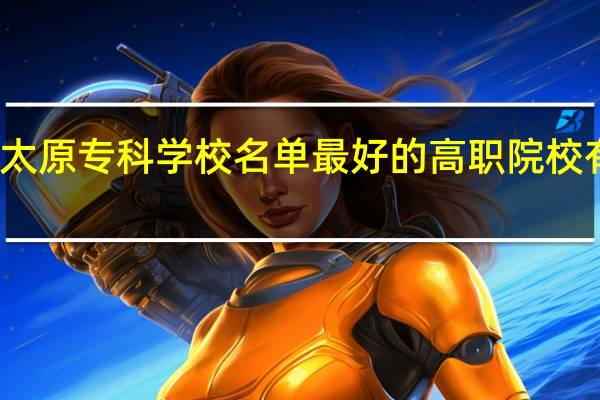 太原专科学校名单 最好的高职院校有哪些