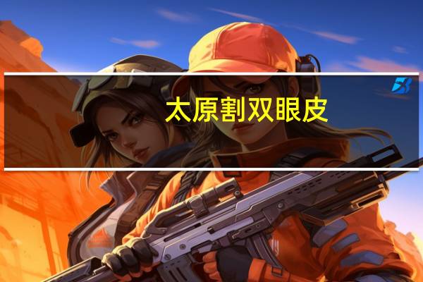 太原割双眼皮，割双眼皮太原哪里最好