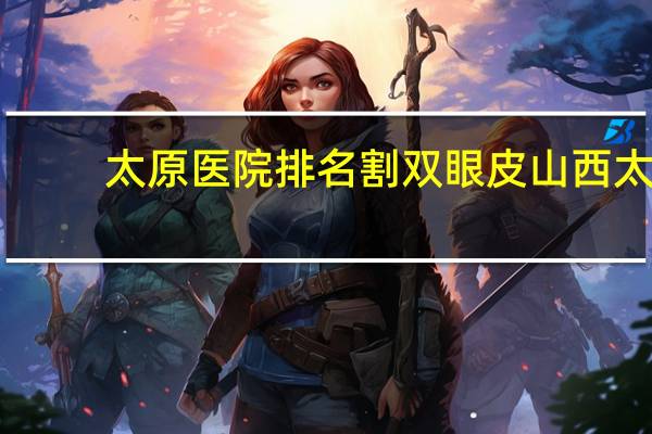 太原医院排名割双眼皮 山西太原做双眼皮哪里好