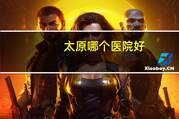 太原哪个医院好,太原最好的医院是哪儿