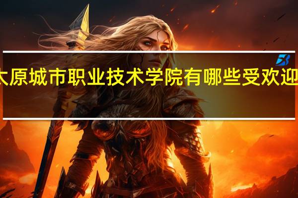 太原城市职业技术学院有哪些受欢迎的专业
