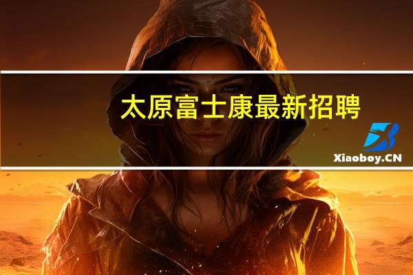 太原富士康最新招聘（太原富士康招聘信息,富士康工资待遇）