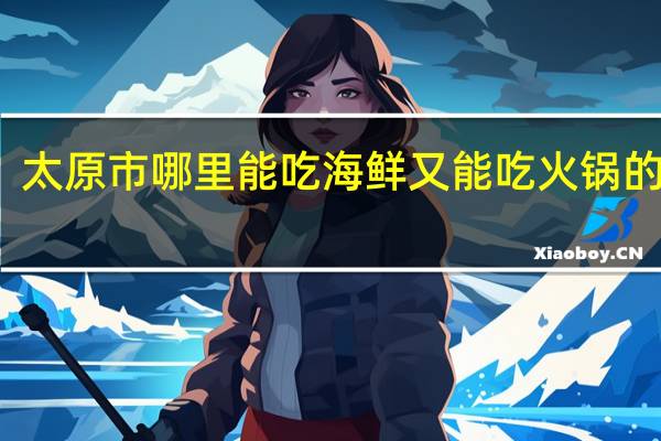 太原市哪里能吃海鲜又能吃火锅的地方
